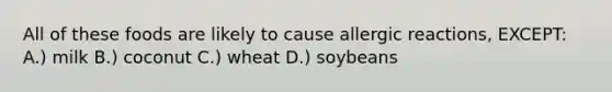 All of these foods are likely to cause allergic reactions, EXCEPT: A.) milk B.) coconut C.) wheat D.) soybeans