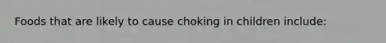 Foods that are likely to cause choking in children include: