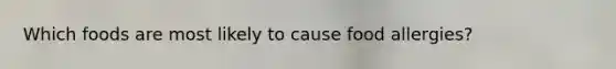 Which foods are most likely to cause food allergies?