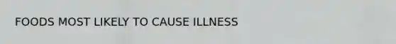 FOODS MOST LIKELY TO CAUSE ILLNESS