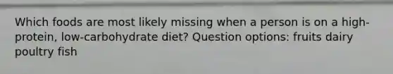 Which foods are most likely missing when a person is on a high-protein, low-carbohydrate diet? Question options: fruits dairy poultry fish