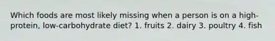 Which foods are most likely missing when a person is on a high-protein, low-carbohydrate diet? 1. fruits 2. dairy 3. poultry 4. fish
