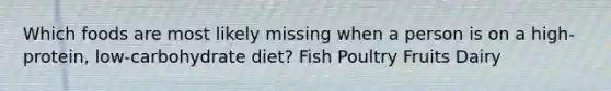 Which foods are most likely missing when a person is on a high-protein, low-carbohydrate diet? Fish Poultry Fruits Dairy