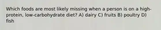 Which foods are most likely missing when a person is on a high-protein, low-carbohydrate diet? A) dairy C) fruits B) poultry D) fish