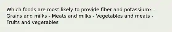 Which foods are most likely to provide fiber and potassium? - Grains and milks - Meats and milks - Vegetables and meats - Fruits and vegetables