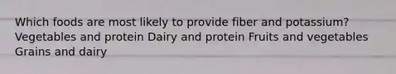 Which foods are most likely to provide fiber and potassium? Vegetables and protein Dairy and protein Fruits and vegetables Grains and dairy