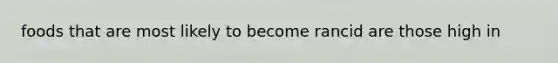 foods that are most likely to become rancid are those high in