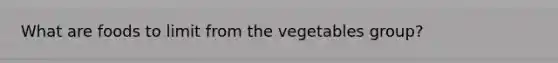 What are foods to limit from the vegetables group?