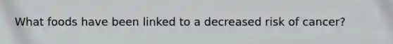 What foods have been linked to a decreased risk of cancer?
