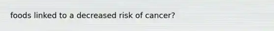 foods linked to a decreased risk of cancer?