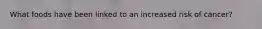 What foods have been linked to an increased risk of cancer?