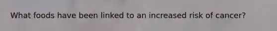 What foods have been linked to an increased risk of cancer?