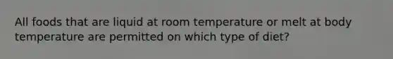 All foods that are liquid at room temperature or melt at body temperature are permitted on which type of diet?