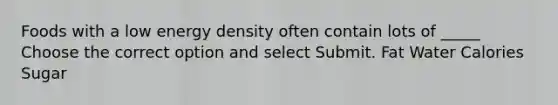 Foods with a low energy density often contain lots of _____ Choose the correct option and select Submit. Fat Water Calories Sugar