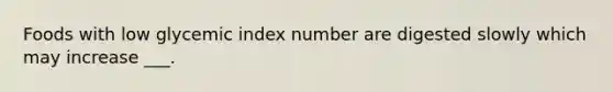 Foods with low glycemic index number are digested slowly which may increase ___.