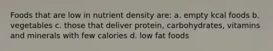 Foods that are low in nutrient density are: a. empty kcal foods b. vegetables c. those that deliver protein, carbohydrates, vitamins and minerals with few calories d. low fat foods