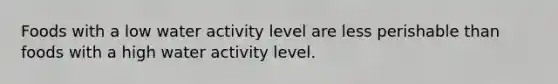 Foods with a low water activity level are less perishable than foods with a high water activity level.