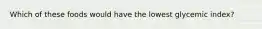 Which of these foods would have the lowest glycemic index?