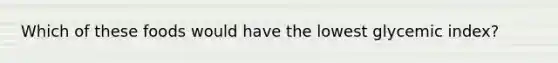 Which of these foods would have the lowest glycemic index?