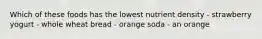 Which of these foods has the lowest nutrient density - strawberry yogurt - whole wheat bread - orange soda - an orange