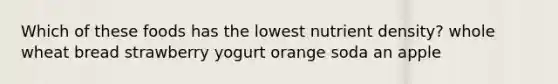 Which of these foods has the lowest nutrient density? whole wheat bread strawberry yogurt orange soda an apple