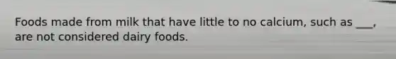 Foods made from milk that have little to no calcium, such as ___, are not considered dairy foods.