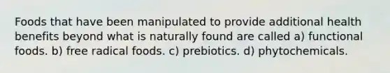 Foods that have been manipulated to provide additional health benefits beyond what is naturally found are called a) functional foods. b) free radical foods. c) prebiotics. d) phytochemicals.