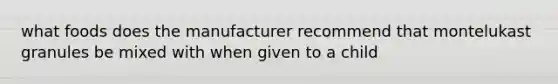 what foods does the manufacturer recommend that montelukast granules be mixed with when given to a child