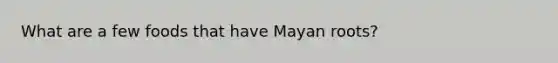 What are a few foods that have Mayan roots?