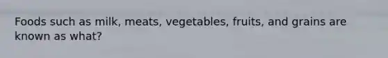 Foods such as milk, meats, vegetables, fruits, and grains are known as what?