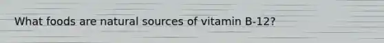 What foods are natural sources of vitamin B-12?