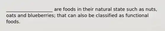 ____________________ are foods in their natural state such as nuts, oats and blueberries; that can also be classified as functional foods.