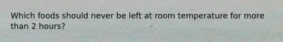 Which foods should never be left at room temperature for more than 2 hours?