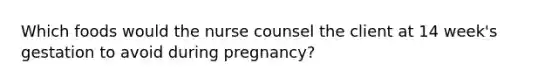 Which foods would the nurse counsel the client at 14 week's gestation to avoid during pregnancy?