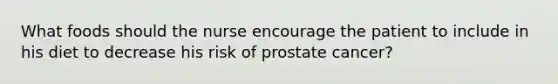 What foods should the nurse encourage the patient to include in his diet to decrease his risk of prostate cancer?