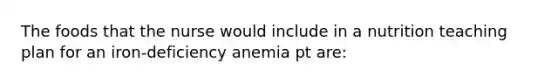 The foods that the nurse would include in a nutrition teaching plan for an iron-deficiency anemia pt are: