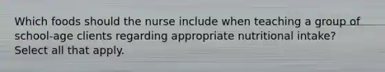 Which foods should the nurse include when teaching a group of school-age clients regarding appropriate nutritional intake? Select all that apply.