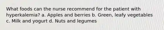 What foods can the nurse recommend for the patient with hyperkalemia? a. Apples and berries b. Green, leafy vegetables c. Milk and yogurt d. Nuts and legumes