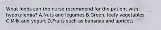 What foods can the nurse recommend for the patient with hypokalemia? A.Nuts and legumes B.Green, leafy vegetables C.Milk and yogurt D.Fruits such as bananas and apricots