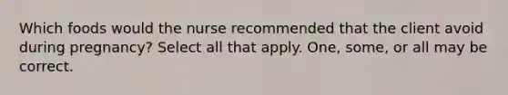 Which foods would the nurse recommended that the client avoid during pregnancy? Select all that apply. One, some, or all may be correct.