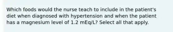 Which foods would the nurse teach to include in the patient's diet when diagnosed with hypertension and when the patient has a magnesium level of 1.2 mEq/L? Select all that apply.