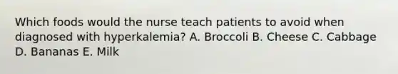 Which foods would the nurse teach patients to avoid when diagnosed with hyperkalemia? A. Broccoli B. Cheese C. Cabbage D. Bananas E. Milk