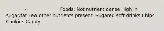 ________-______________ Foods: Not nutrient dense High in sugar/fat Few other nutrients present: Sugared soft drinks Chips Cookies Candy