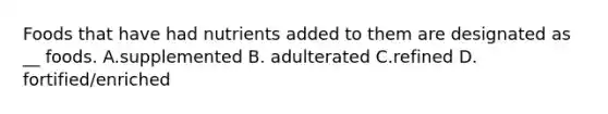 Foods that have had nutrients added to them are designated as __ foods. A.supplemented B. adulterated C.refined D. fortified/enriched
