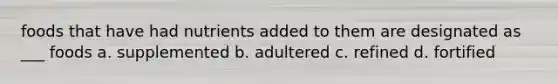 foods that have had nutrients added to them are designated as ___ foods a. supplemented b. adultered c. refined d. fortified