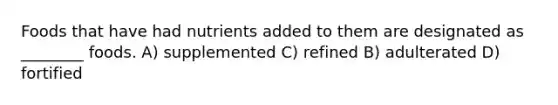 Foods that have had nutrients added to them are designated as ________ foods. A) supplemented C) refined B) adulterated D) fortified