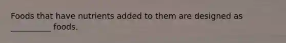 Foods that have nutrients added to them are designed as __________ foods.