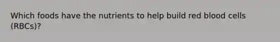 Which foods have the nutrients to help build red blood cells (RBCs)?