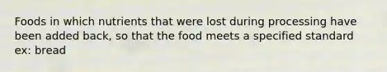 Foods in which nutrients that were lost during processing have been added back, so that the food meets a specified standard ex: bread