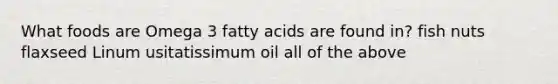 What foods are Omega 3 fatty acids are found in? fish nuts flaxseed Linum usitatissimum oil all of the above